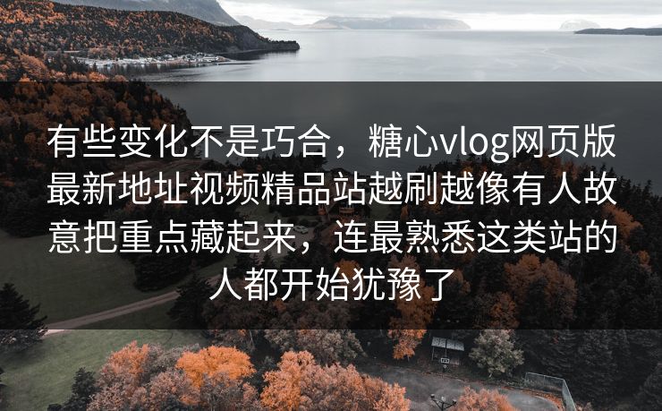 有些变化不是巧合，糖心vlog网页版最新地址视频精品站越刷越像有人故意把重点藏起来，连最熟悉这类站的人都开始犹豫了