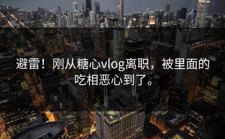 避雷！刚从<strong>糖心vlog</strong>离职，被里面的吃相恶心到了。