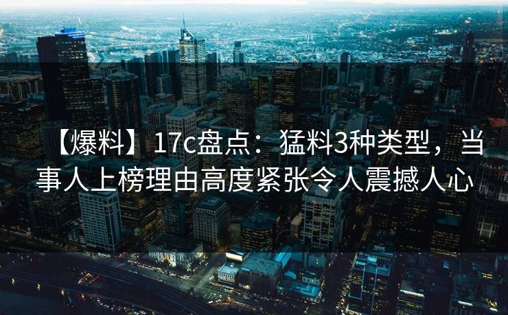 【爆料】17c盘点：猛料3种类型，当事人上榜理由高度紧张令人震撼人心
