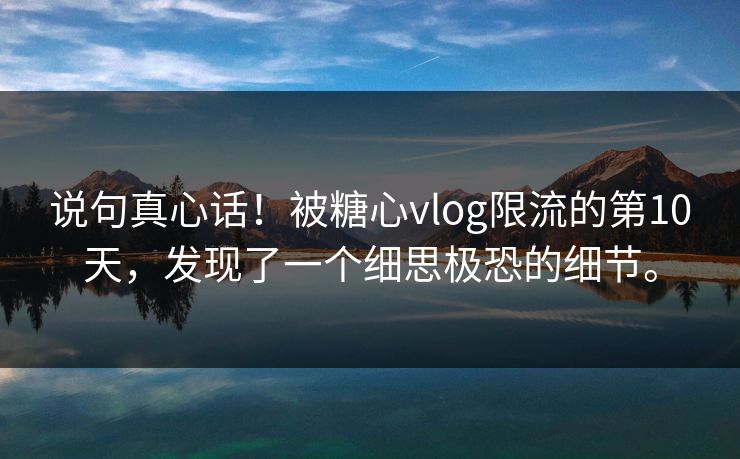 说句真心话！被<strong>糖心vlog</strong>限流的第10天，发现了一个细思极恐的细节。
