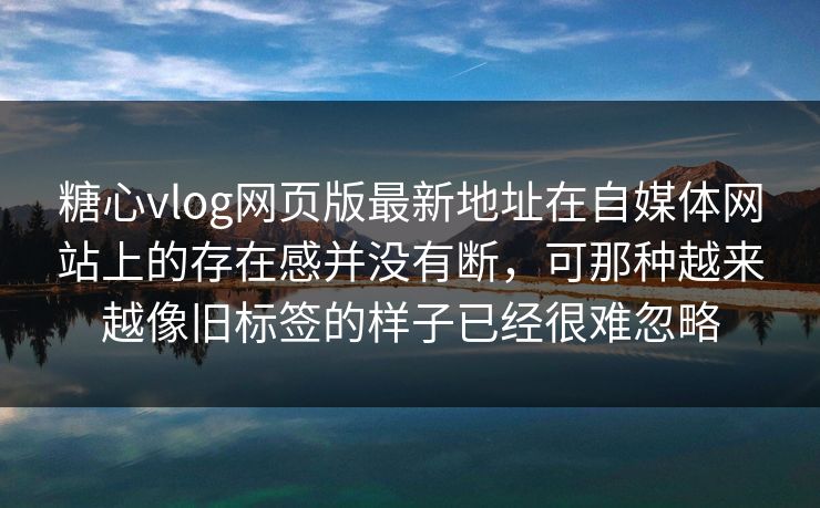 <strong>糖心vlog</strong>网页版最新地址在自媒体网站上的存在感并没有断，可那种越来越像旧标签的样子已经很难忽略