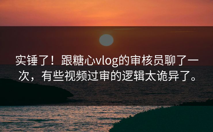 实锤了！跟糖心vlog的审核员聊了一次，有些视频过审的逻辑太诡异了。