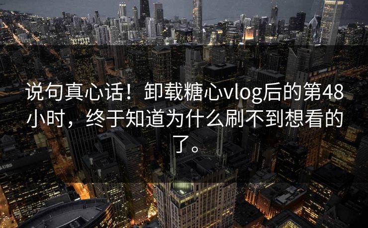 说句真心话！卸载糖心vlog后的第48小时，终于知道为什么刷不到想看的了。