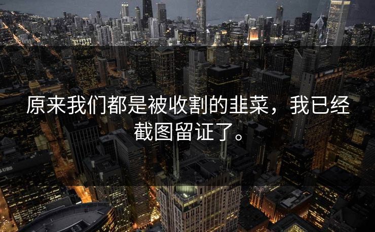原来我们都是被收割的韭菜，我已经截图留证了。