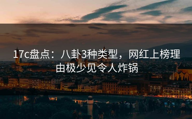 17c盘点：八卦3种类型，网红上榜理由极少见令人炸锅