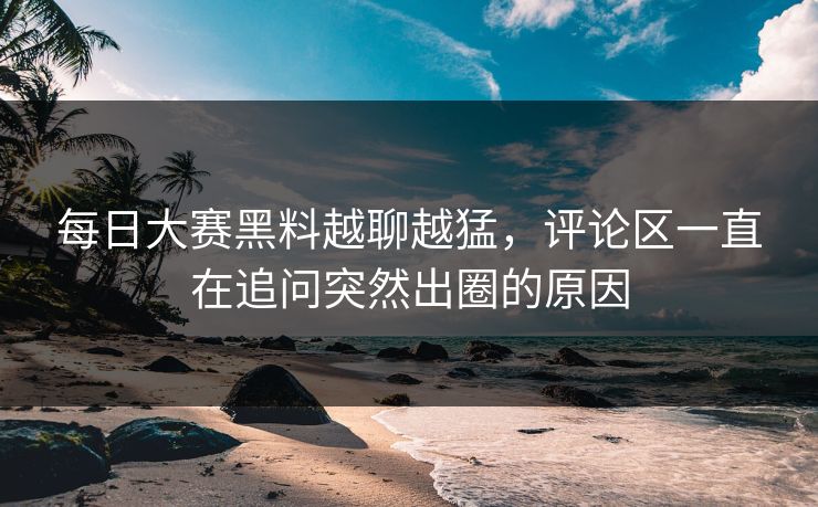 每日大赛黑料越聊越猛，评论区一直在追问突然出圈的原因
