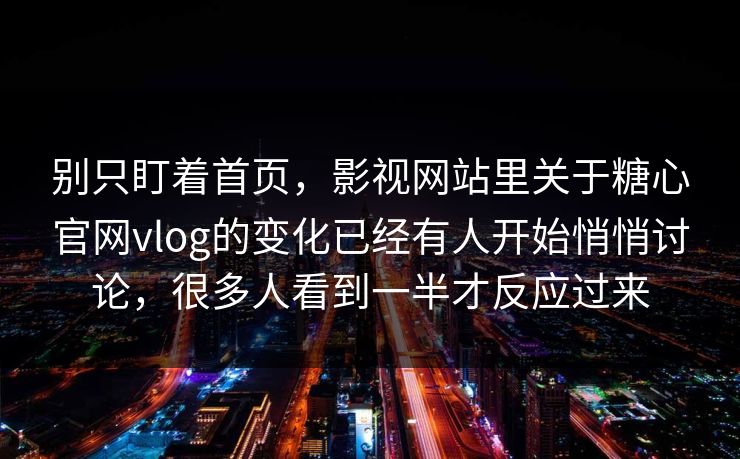 别只盯着首页，影视网站里关于糖心官网vlog的变化已经有人开始悄悄讨论，很多人看到一半才反应过来
