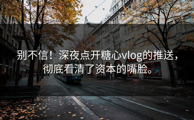 别不信！深夜点开糖心vlog的推送，彻底看清了资本的嘴脸。