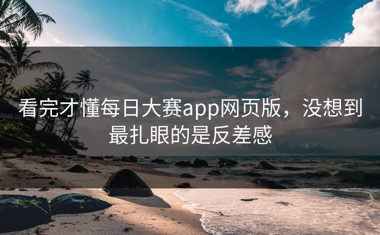 看完才懂每日大赛app网页版，没想到最扎眼的是反差感
