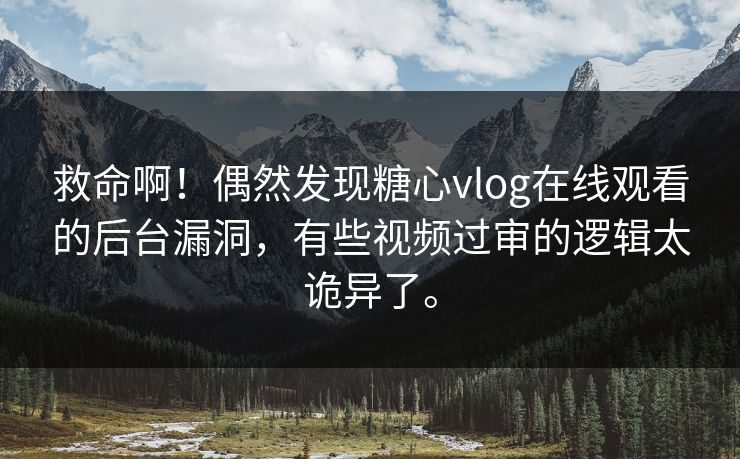 救命啊！偶然发现糖心vlog在线观看的后台漏洞，有些视频过审的逻辑太诡异了。