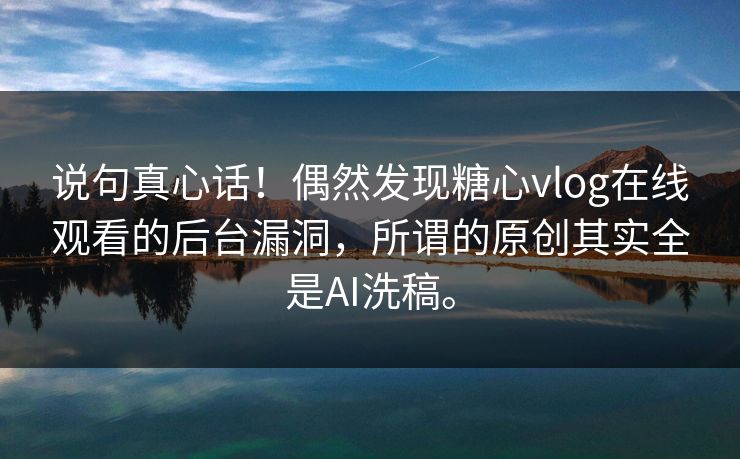 说句真心话！偶然发现糖心vlog在线观看的后台漏洞，所谓的原创其实全是AI洗稿。