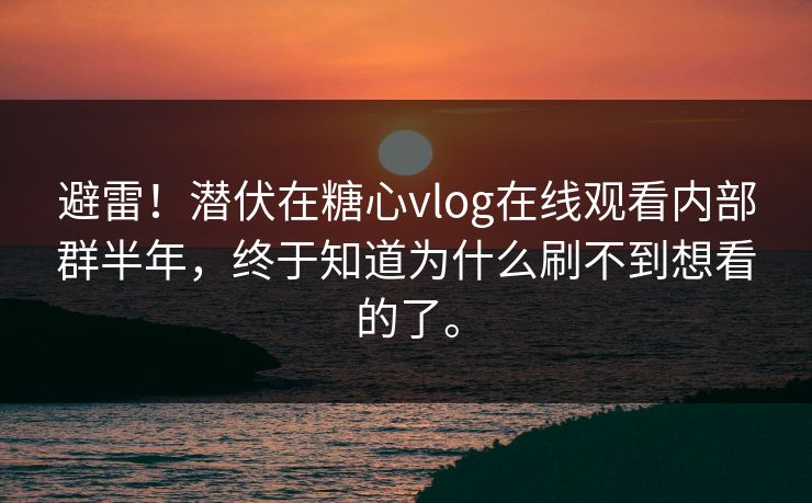 避雷！潜伏在糖心vlog在线观看内部群半年，终于知道为什么刷不到想看的了。