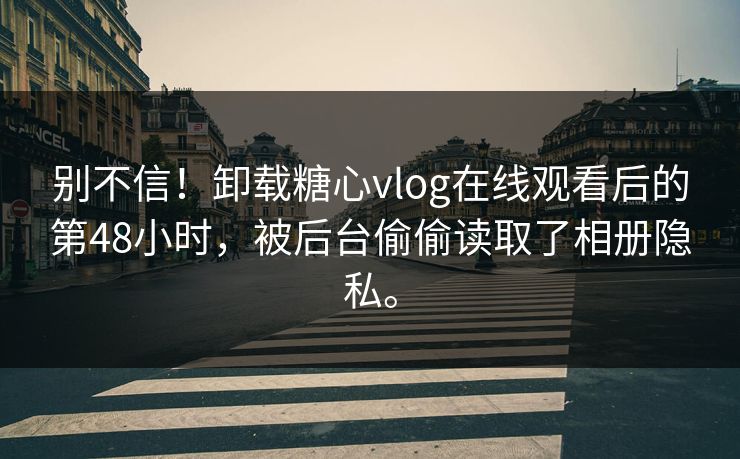 别不信！卸载糖心vlog在线观看后的第48小时，被后台偷偷读取了相册隐私。