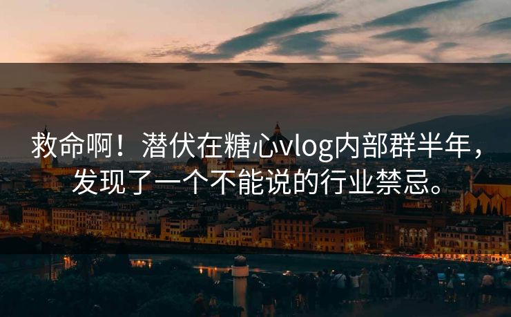 救命啊！潜伏在糖心vlog内部群半年，发现了一个不能说的行业禁忌。