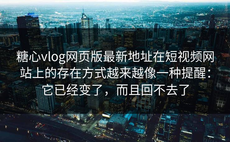 糖心vlog网页版最新地址在短视频网站上的存在方式越来越像一种提醒：它已经变了，而且回不去了