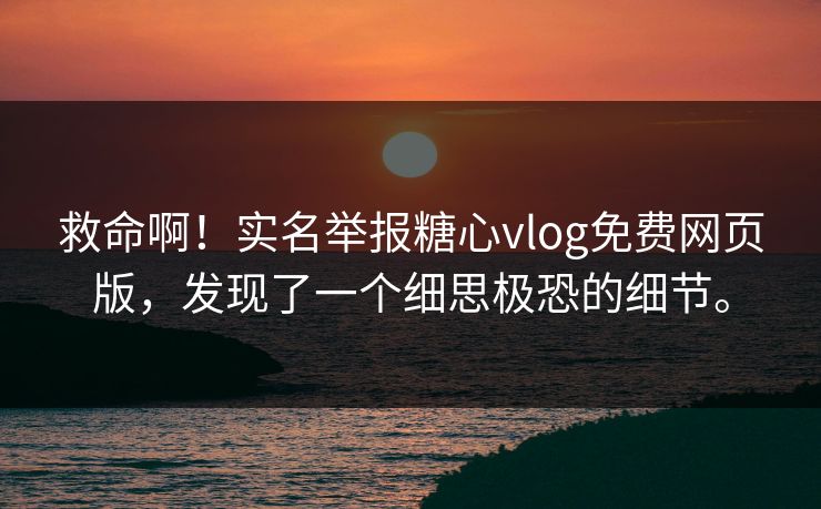 救命啊！实名举报糖心vlog免费网页版，发现了一个细思极恐的细节。