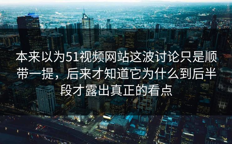 本来以为51视频网站这波讨论只是顺带一提，后来才知道它为什么到后半段才露出真正的看点