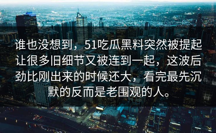 谁也没想到，51吃瓜黑料突然被提起让很多旧细节又被连到一起，这波后劲比刚出来的时候还大，看完最先沉默的反而是老围观的人。