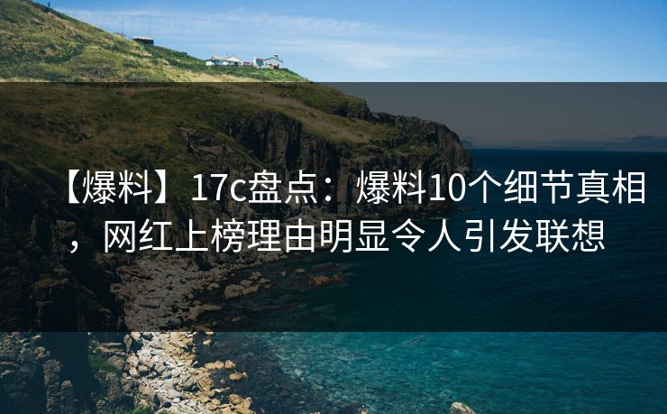 【爆料】17c盘点：爆料10个细节真相，网红上榜理由明显令人引发联想