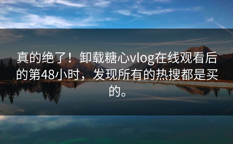 真的绝了！卸载糖心vlog在线观看后的第48小时，发现所有的热搜都是买的。