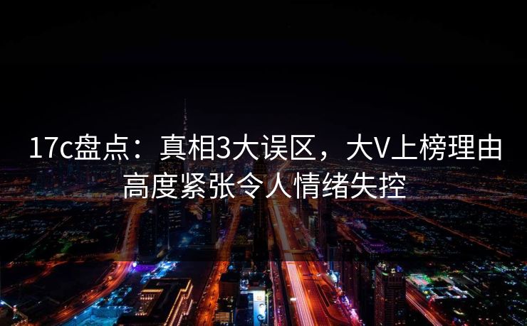 17c盘点：真相3大误区，大V上榜理由高度紧张令人情绪失控