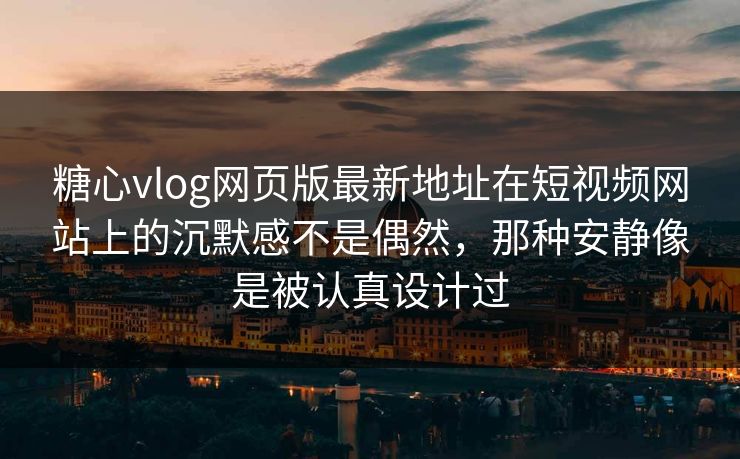 糖心vlog网页版最新地址在短视频网站上的沉默感不是偶然，那种安静像是被认真设计过