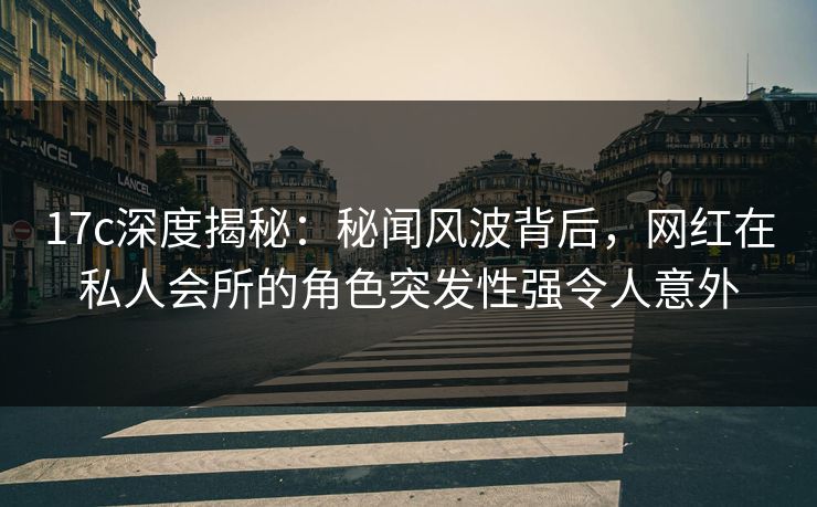 17c深度揭秘：秘闻风波背后，网红在私人会所的角色突发性强令人意外