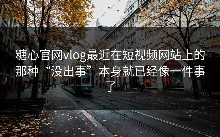 糖心官网vlog最近在短视频网站上的那种“没出事”本身就已经像一件事了