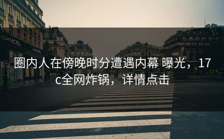圈内人在傍晚时分遭遇内幕 曝光，17c全网炸锅，详情点击