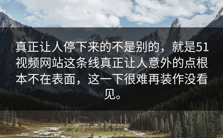真正让人停下来的不是别的，就是51视频网站这条线真正让人意外的点根本不在表面，这一下很难再装作没看见。