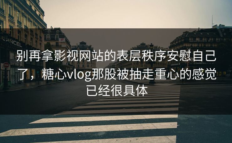 别再拿影视网站的表层秩序安慰自己了，糖心vlog那股被抽走重心的感觉已经很具体