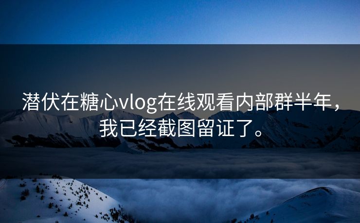 潜伏在糖心vlog在线观看内部群半年，我已经截图留证了。
