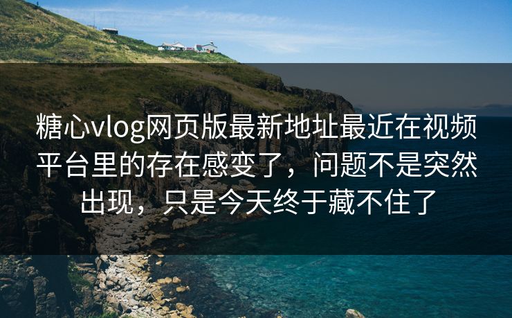 糖心vlog网页版最新地址最近在视频平台里的存在感变了，问题不是突然出现，只是今天终于藏不住了