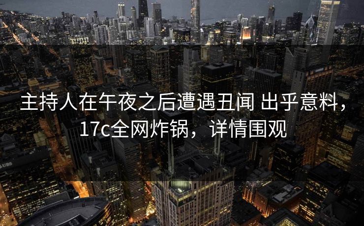 主持人在午夜之后遭遇丑闻 出乎意料，17c全网炸锅，详情围观