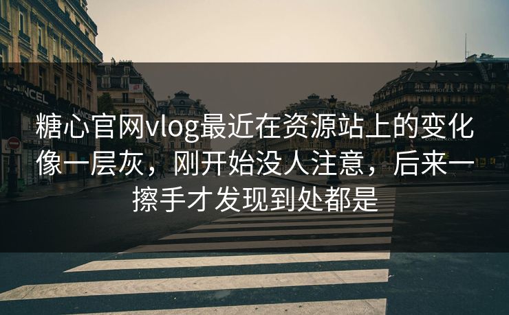 糖心官网vlog最近在资源站上的变化像一层灰，刚开始没人注意，后来一擦手才发现到处都是