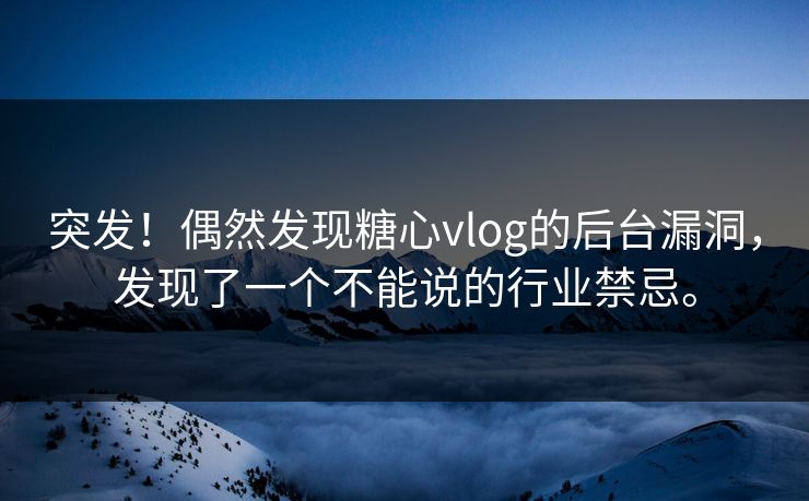 突发！偶然发现<strong>糖心vlog</strong>的后台漏洞，发现了一个不能说的行业禁忌。
