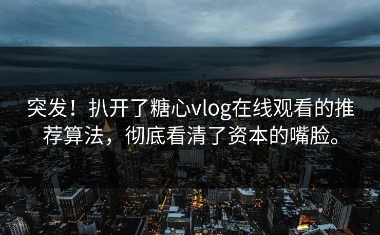 突发!扒开了糖心vlog在线观看的推荐算法,彻底看清了资本的嘴脸。 突发!扒开了糖心vlog在线观看的推荐算法,彻底看清了资本的嘴脸。