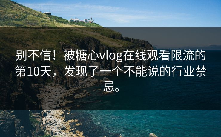 别不信！被糖心vlog在线观看限流的第10天，发现了一个不能说的行业禁忌。