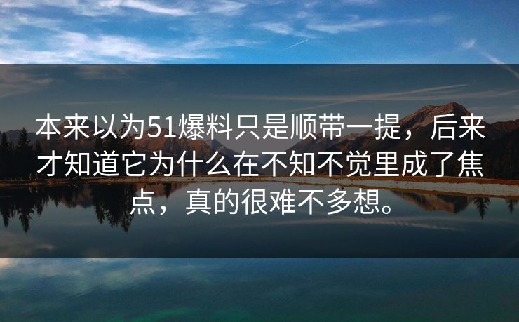 本来以为51爆料只是顺带一提，后来才知道它为什么在不知不觉里成了焦点，真的很难不多想。