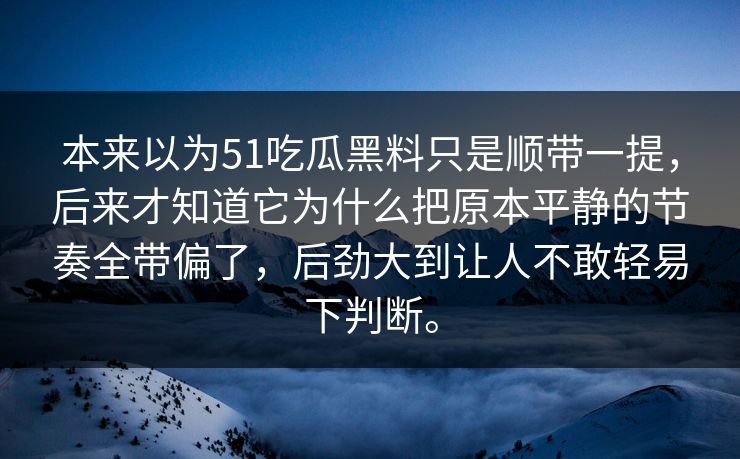 本来以为51吃瓜黑料只是顺带一提，后来才知道它为什么把原本平静的节奏全带偏了，后劲大到让人不敢轻易下判断。
