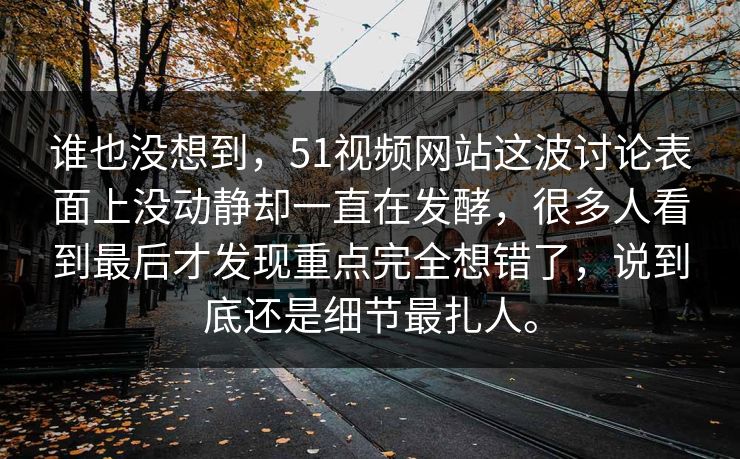谁也没想到，51视频网站这波讨论表面上没动静却一直在发酵，很多人看到最后才发现重点完全想错了，说到底还是细节最扎人。