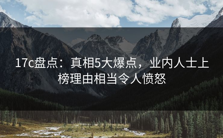17c盘点：真相5大爆点，业内人士上榜理由相当令人愤怒