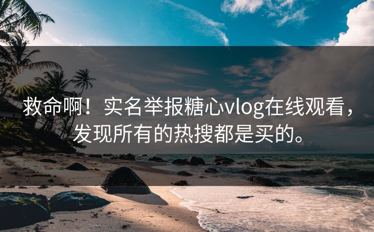 救命啊！实名举报糖心vlog在线观看，发现所有的热搜都是买的。