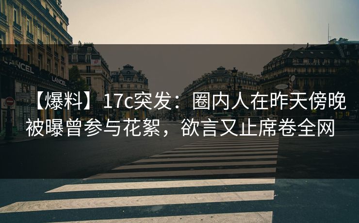 【爆料】17c突发：圈内人在昨天傍晚被曝曾参与花絮，欲言又止席卷全网