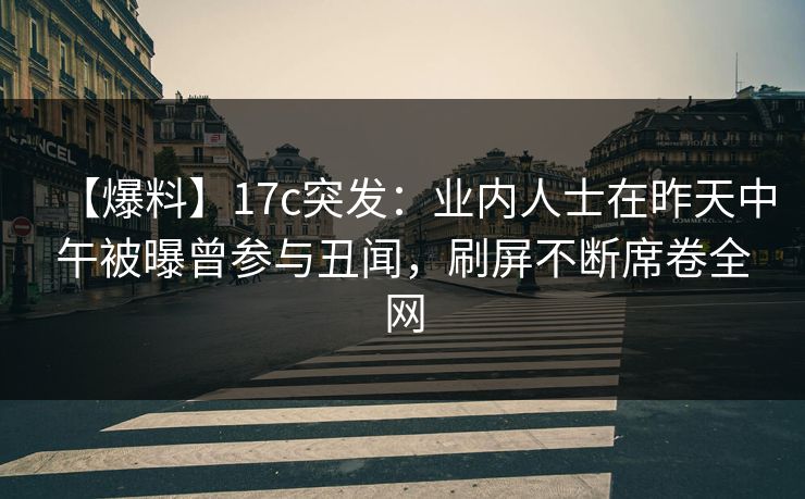 【爆料】17c突发：业内人士在昨天中午被曝曾参与丑闻，刷屏不断席卷全网