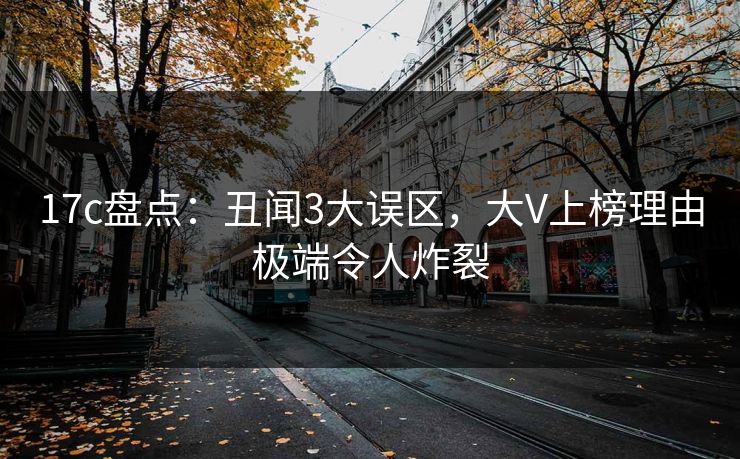 17c盘点：丑闻3大误区，大V上榜理由极端令人炸裂