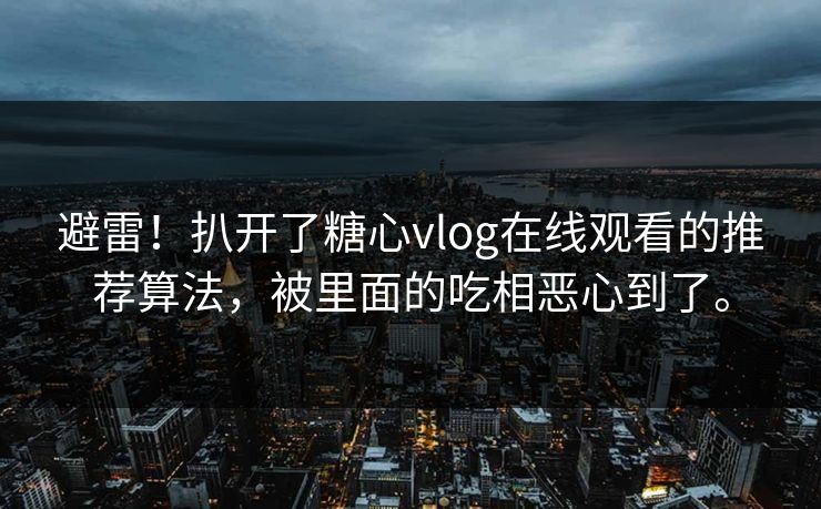 避雷！扒开了糖心vlog在线观看的推荐算法，被里面的吃相恶心到了。