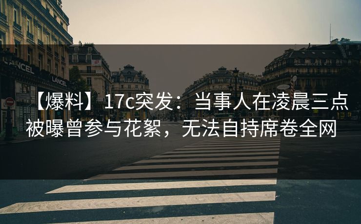 【爆料】17c突发：当事人在凌晨三点被曝曾参与花絮，无法自持席卷全网