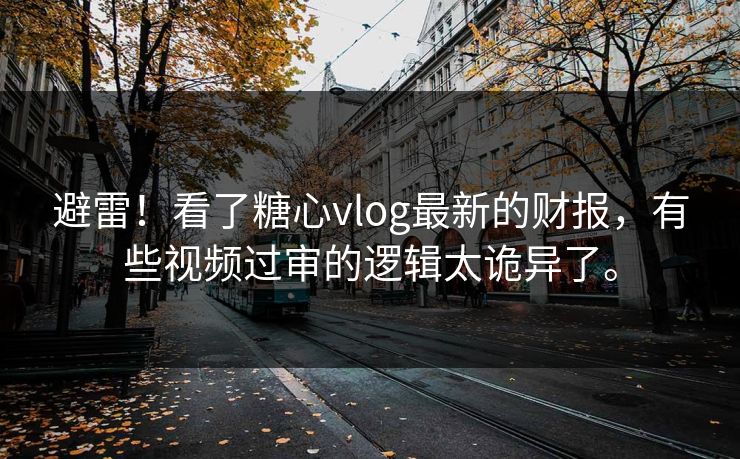 避雷！看了糖心vlog最新的财报，有些视频过审的逻辑太诡异了。