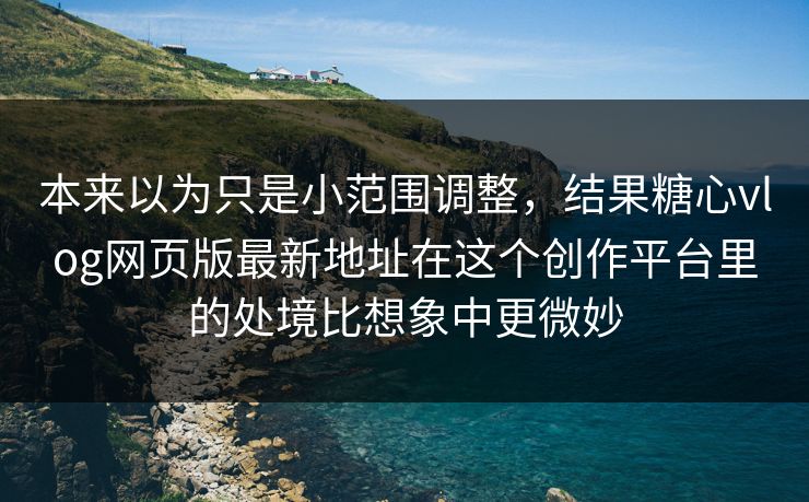 本来以为只是小范围调整，结果糖心vlog网页版最新地址在这个创作平台里的处境比想象中更微妙